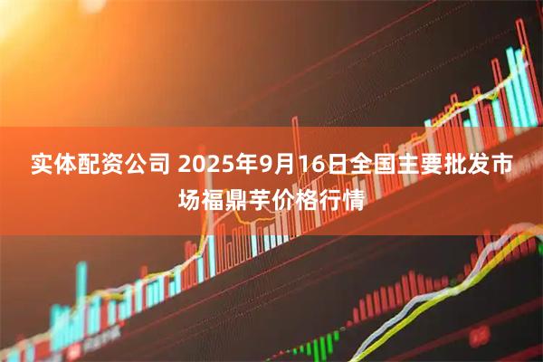 实体配资公司 2025年9月16日全国主要批发市场福鼎芋价格行情