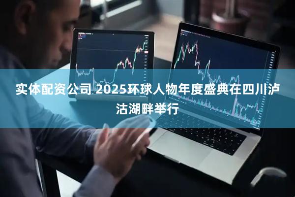 实体配资公司 2025环球人物年度盛典在四川泸沽湖畔举行