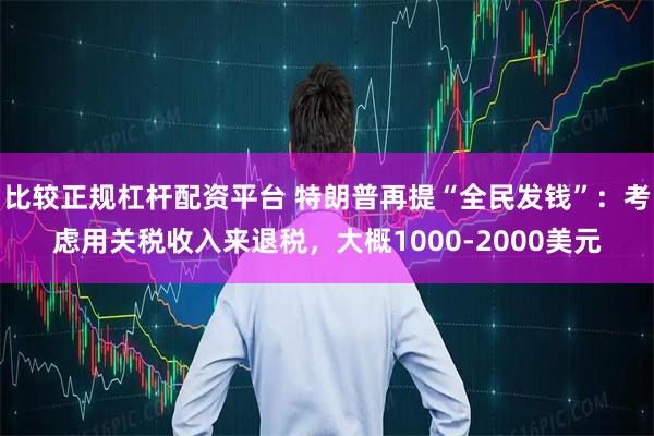 比较正规杠杆配资平台 特朗普再提“全民发钱”：考虑用关税收入来退税，大概1000-2000美元