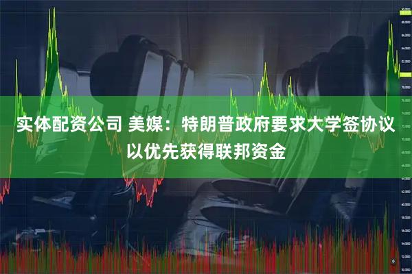 实体配资公司 美媒：特朗普政府要求大学签协议以优先获得联邦资金