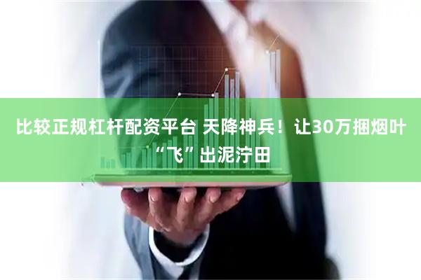 比较正规杠杆配资平台 天降神兵！让30万捆烟叶“飞”出泥泞田