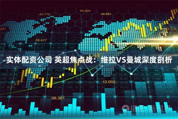 实体配资公司 英超焦点战：维拉VS曼城深度剖析