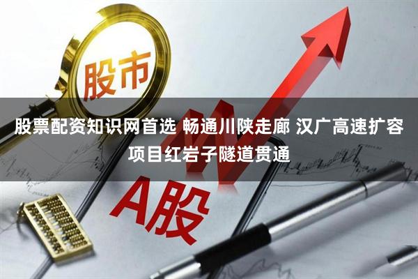 股票配资知识网首选 畅通川陕走廊 汉广高速扩容项目红岩子隧道贯通