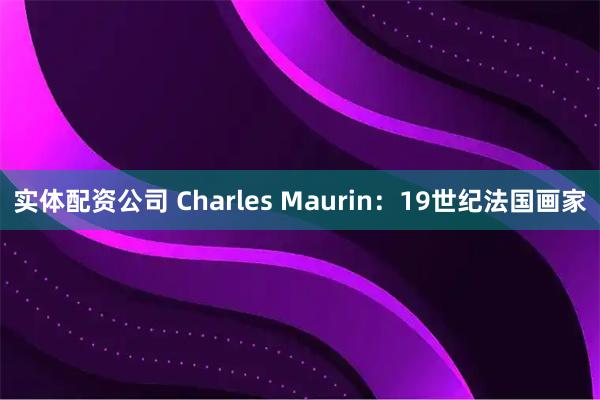 实体配资公司 Charles Maurin：19世纪法国画家