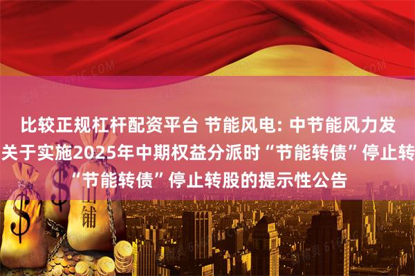 比较正规杠杆配资平台 节能风电: 中节能风力发电股份有限公司关于实施2025年中期权益分派时“节能转债”停止转股的提示性公告