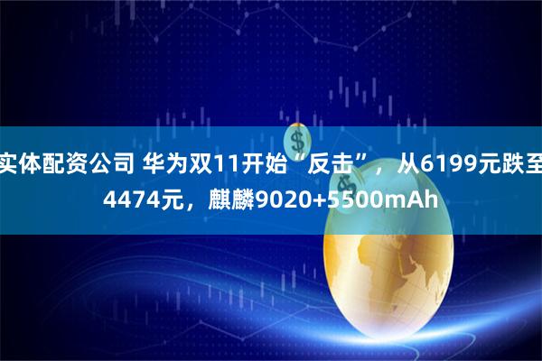 实体配资公司 华为双11开始“反击”，从6199元跌至4474元，麒麟9020+5500mAh