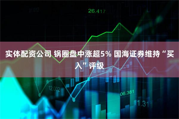实体配资公司 锅圈盘中涨超5% 国海证券维持“买入”评级