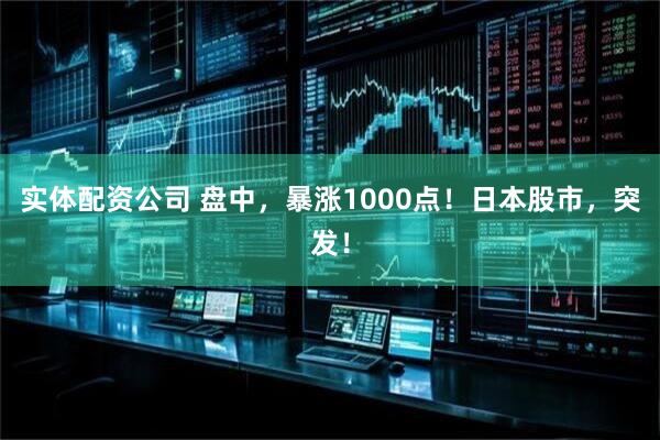 实体配资公司 盘中，暴涨1000点！日本股市，突发！