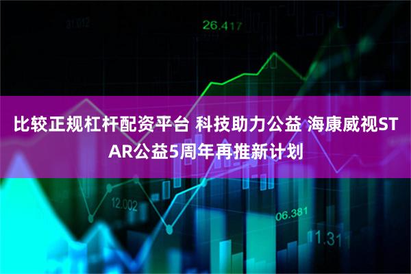 比较正规杠杆配资平台 科技助力公益 海康威视STAR公益5周年再推新计划