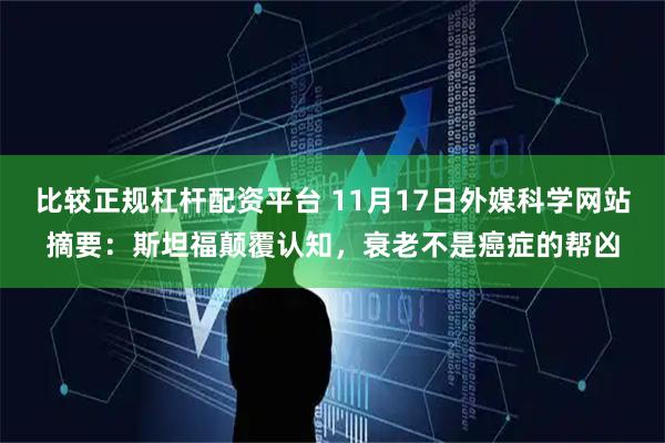 比较正规杠杆配资平台 11月17日外媒科学网站摘要：斯坦福颠覆认知，衰老不是癌症的帮凶