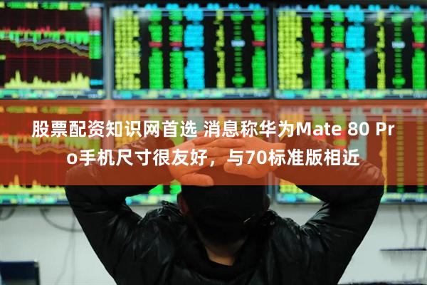 股票配资知识网首选 消息称华为Mate 80 Pro手机尺寸很友好，与70标准版相近
