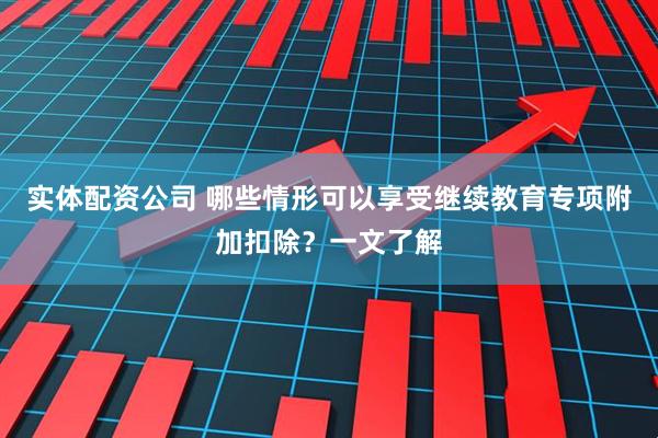 实体配资公司 哪些情形可以享受继续教育专项附加扣除？一文了解