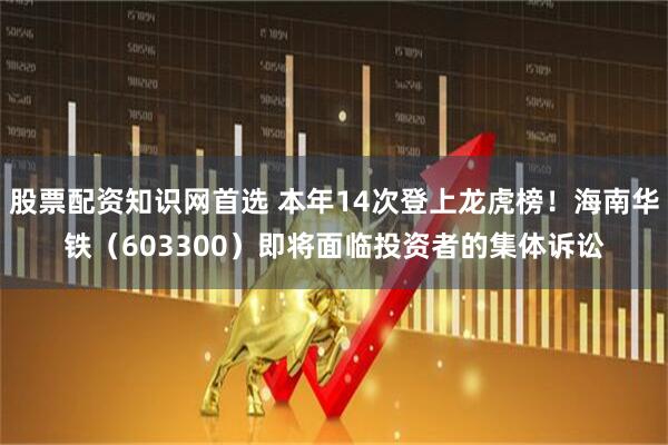 股票配资知识网首选 本年14次登上龙虎榜！海南华铁（603300）即将面临投资者的集体诉讼