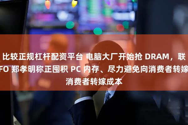比较正规杠杆配资平台 电脑大厂开始抢 DRAM，联想 CFO 郑孝明称正囤积 PC 内存、尽力避免向消费者转嫁成本
