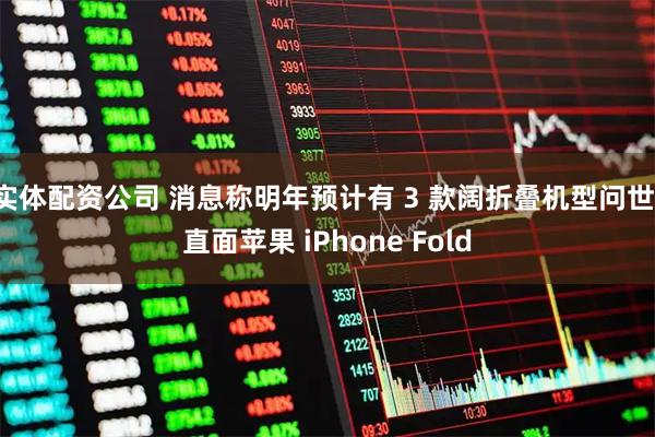 实体配资公司 消息称明年预计有 3 款阔折叠机型问世，直面苹果 iPhone Fold