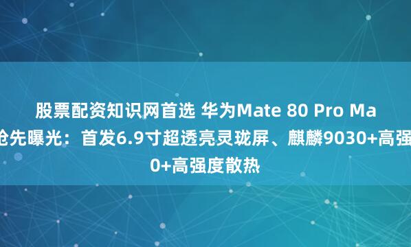 股票配资知识网首选 华为Mate 80 Pro Max配置抢先曝光：首发6.9寸超透亮灵珑屏、麒麟9030+高强度散热