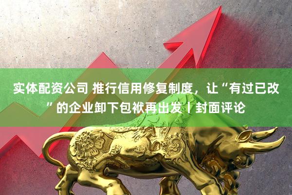 实体配资公司 推行信用修复制度，让“有过已改”的企业卸下包袱再出发丨封面评论