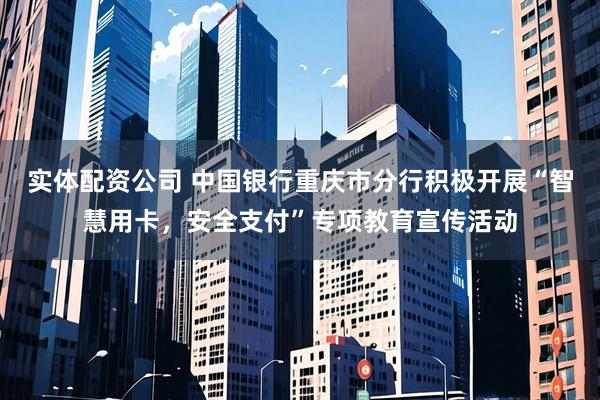实体配资公司 中国银行重庆市分行积极开展“智慧用卡，安全支付”专项教育宣传活动