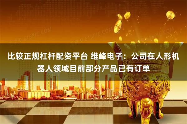 比较正规杠杆配资平台 维峰电子：公司在人形机器人领域目前部分产品已有订单