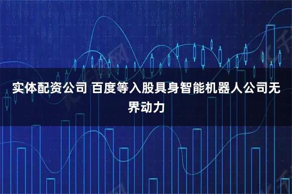 实体配资公司 百度等入股具身智能机器人公司无界动力