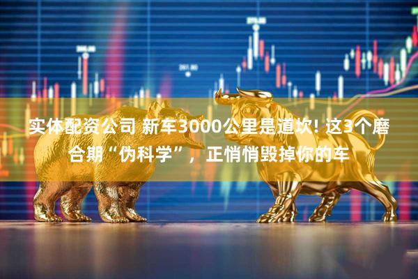 实体配资公司 新车3000公里是道坎! 这3个磨合期“伪科学”，正悄悄毁掉你的车