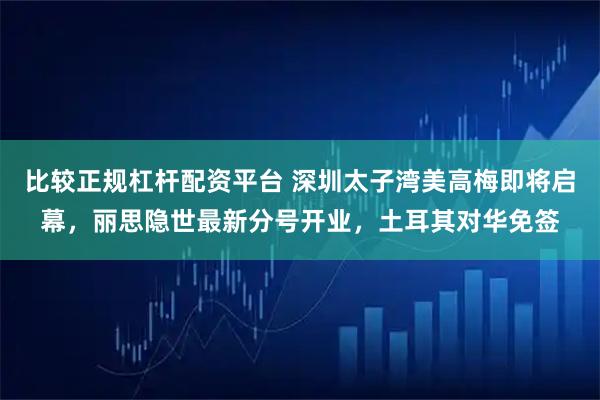 比较正规杠杆配资平台 深圳太子湾美高梅即将启幕，丽思隐世最新分号开业，土耳其对华免签