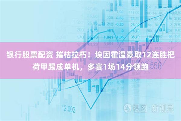 银行股票配资 摧枯拉朽！埃因霍温豪取12连胜把荷甲踢成单机，多赛1场14分领跑