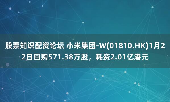 股票知识配资论坛 小米集团-W(01810.HK)1月22日回购571.38万股，耗资2.01亿港元