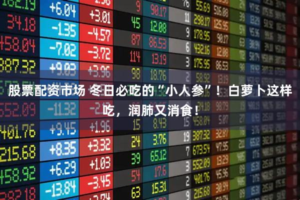 股票配资市场 冬日必吃的“小人参”！白萝卜这样吃，润肺又消食！