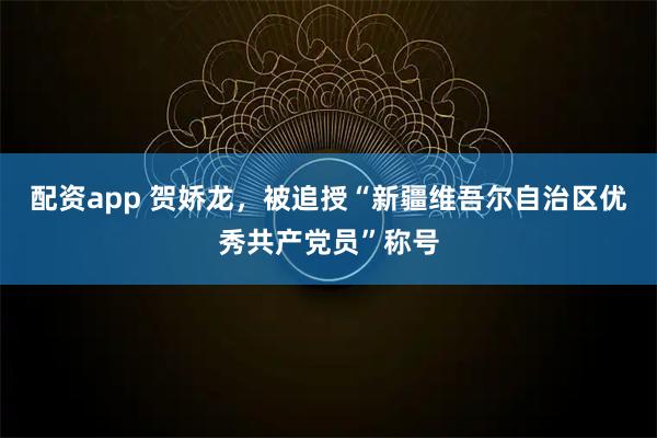 配资app 贺娇龙，被追授“新疆维吾尔自治区优秀共产党员”称号