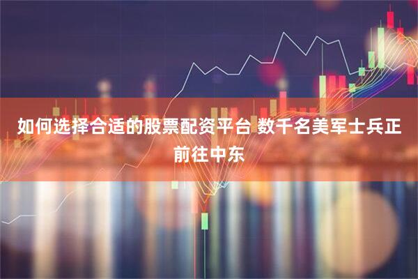 如何选择合适的股票配资平台 数千名美军士兵正前往中东