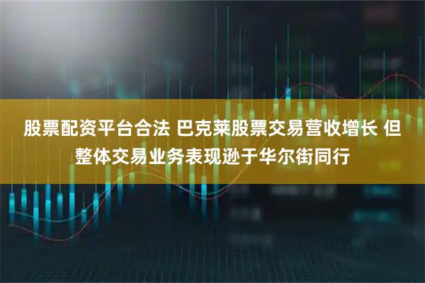 股票配资平台合法 巴克莱股票交易营收增长 但整体交易业务表现逊于华尔街同行