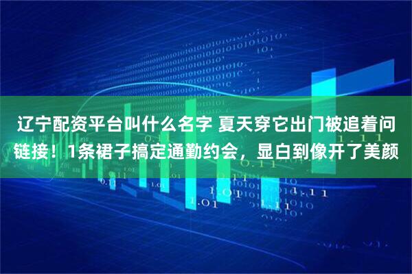 辽宁配资平台叫什么名字 夏天穿它出门被追着问链接！1条裙子搞定通勤约会，显白到像开了美颜