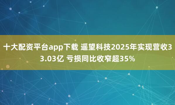 十大配资平台app下载 遥望科技2025年实现营收33.03亿 亏损同比收窄超35%