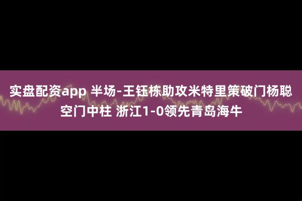 实盘配资app 半场-王钰栋助攻米特里策破门杨聪空门中柱 浙江1-0领先青岛海牛